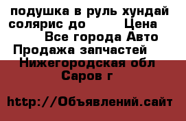 подушка в руль хундай солярис до 2015 › Цена ­ 4 000 - Все города Авто » Продажа запчастей   . Нижегородская обл.,Саров г.